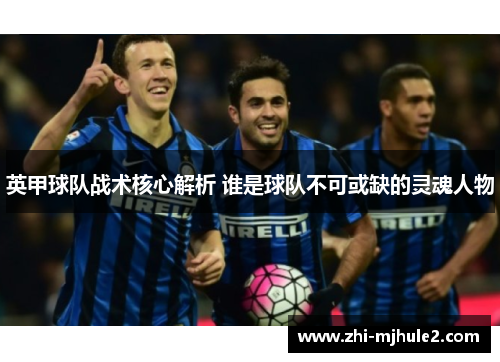 英甲球队战术核心解析 谁是球队不可或缺的灵魂人物