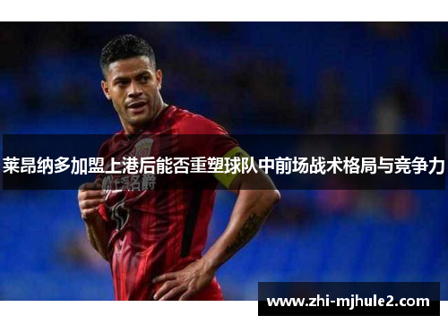 莱昂纳多加盟上港后能否重塑球队中前场战术格局与竞争力