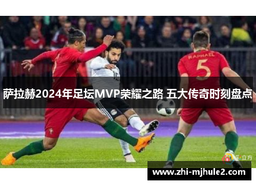 萨拉赫2024年足坛MVP荣耀之路 五大传奇时刻盘点
