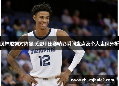 贝林厄姆对阵曼联法甲比赛精彩瞬间盘点及个人表现分析