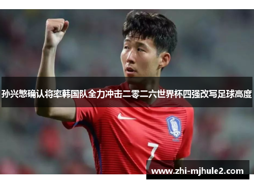 孙兴慜确认将率韩国队全力冲击二零二六世界杯四强改写足球高度