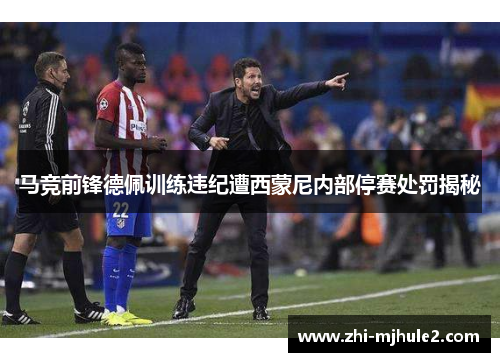 马竞前锋德佩训练违纪遭西蒙尼内部停赛处罚揭秘