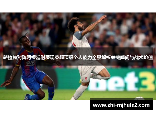 萨拉赫对阵阿根廷时展现英超顶级个人能力全景解析关键瞬间与战术价值