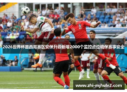 2026世界杯墨西哥赛区安保升级新增2000个监控点位确保赛事安全