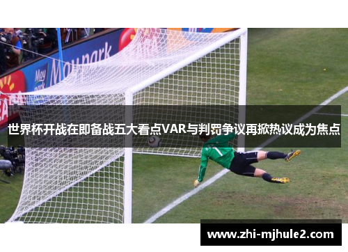 世界杯开战在即备战五大看点VAR与判罚争议再掀热议成为焦点