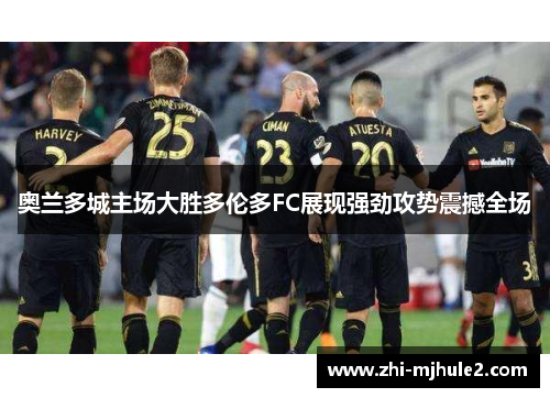 奥兰多城主场大胜多伦多FC展现强劲攻势震撼全场